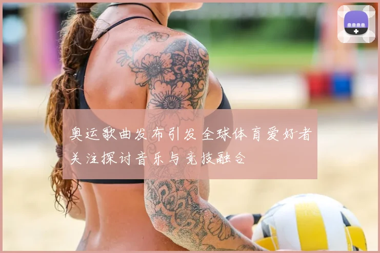 奥运歌曲发布引发全球体育爱好者关注探讨音乐与竞技融合