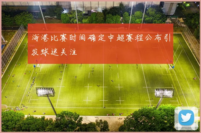 海港比赛时间确定中超赛程公布引发球迷关注