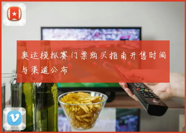 奥运模拟赛门票购买指南开售时间与渠道公布