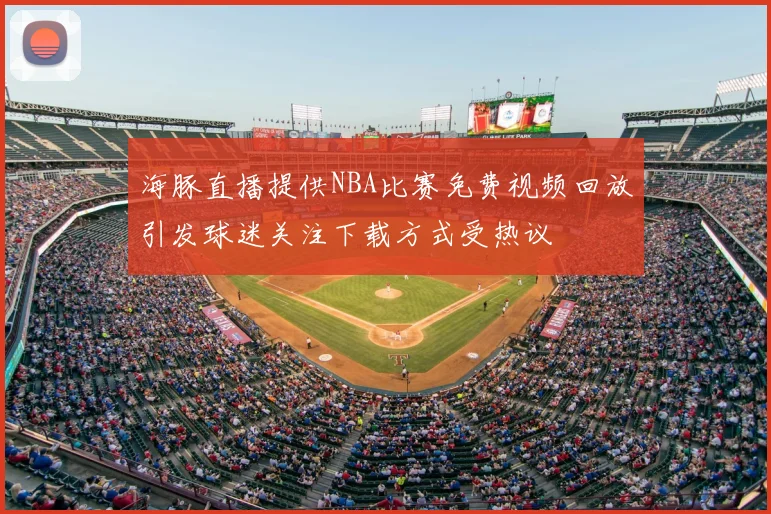 海豚直播提供NBA比赛免费视频回放引发球迷关注下载方式受热议