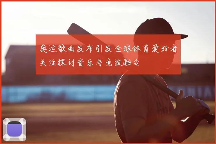 奥运歌曲发布引发全球体育爱好者关注探讨音乐与竞技融合