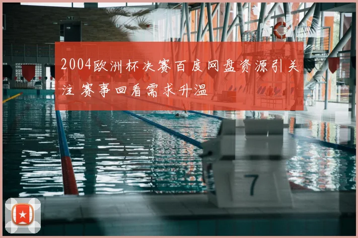 2004欧洲杯决赛百度网盘资源引关注 赛事回看需求升温