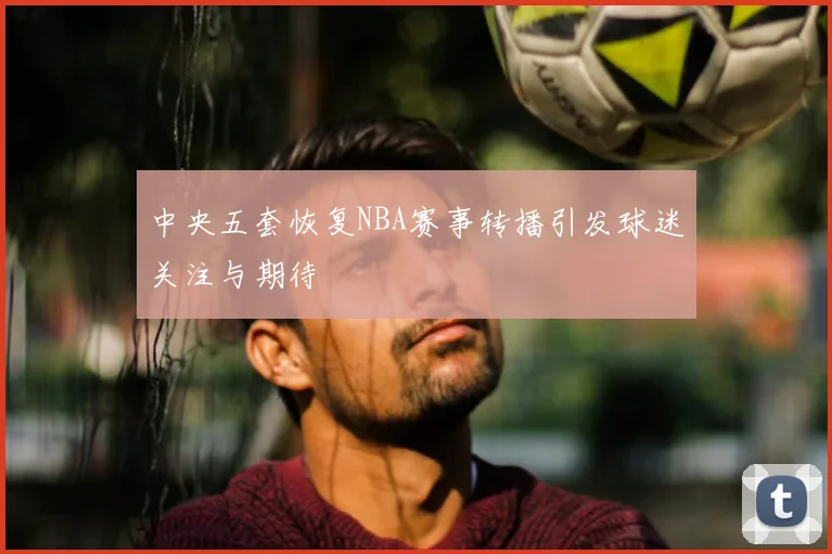中央五套恢复NBA赛事转播引发球迷关注与期待