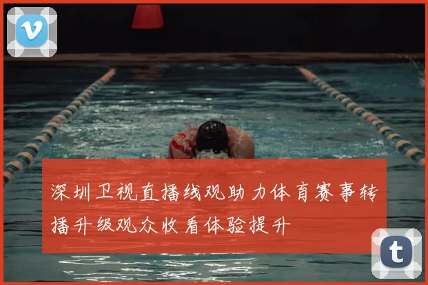 深圳卫视直播线观助力体育赛事转播升级观众收看体验提升