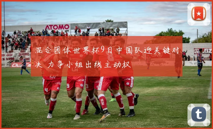 混合团体世界杯9日中国队迎关键对决 力争小组出线主动权