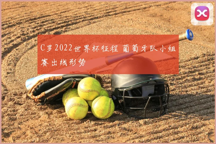 C罗2022世界杯征程 葡萄牙队小组赛出线形势