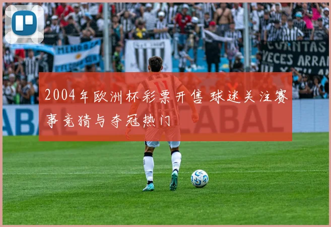 2004年欧洲杯彩票开售 球迷关注赛事竞猜与夺冠热门